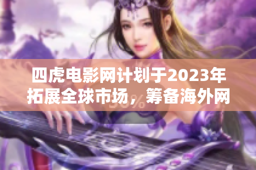 四虎電影網(wǎng)計劃于2023年拓展全球市場，籌備海外網(wǎng)站發(fā)布