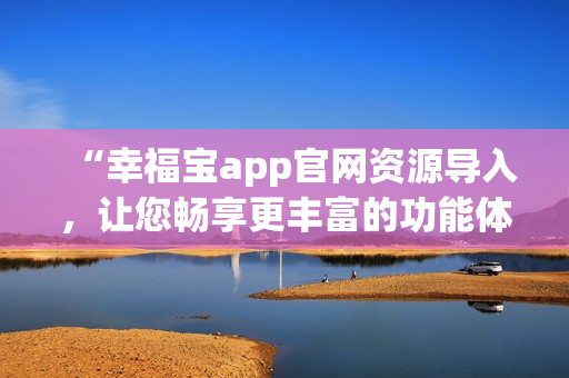 “幸福寶app官網(wǎng)資源導(dǎo)入，讓您暢享更豐富的功能體驗(yàn)”