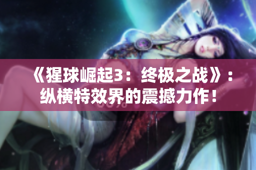 《猩球崛起3：終極之戰(zhàn)》：縱橫特效界的震撼力作！