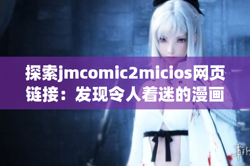 探索jmcomic2micios網(wǎng)頁鏈接：發(fā)現(xiàn)令人著迷的漫畫世界(1)