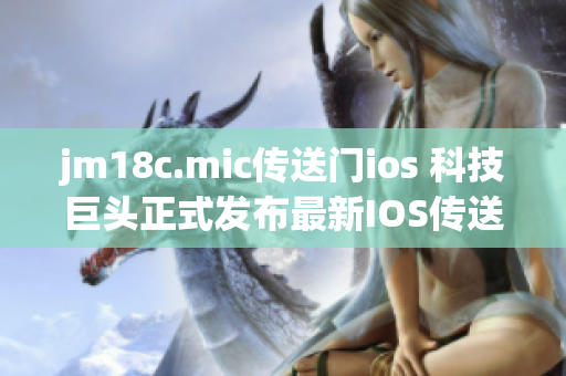 jm18c.mic傳送門ios 科技巨頭正式發(fā)布最新IOS傳送門軟件