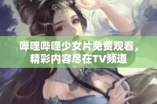 嗶哩嗶哩少女片免費觀看，精彩內(nèi)容盡在TV頻道