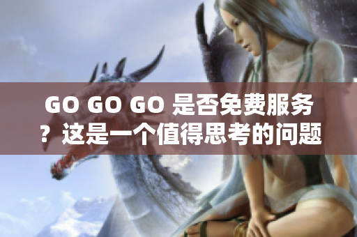 GO GO GO 是否免費服務(wù)？這是一個值得思考的問題