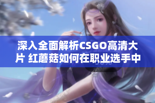 深入全面解析CSGO高清大片 紅蘑菇如何在職業(yè)選手中受歡迎