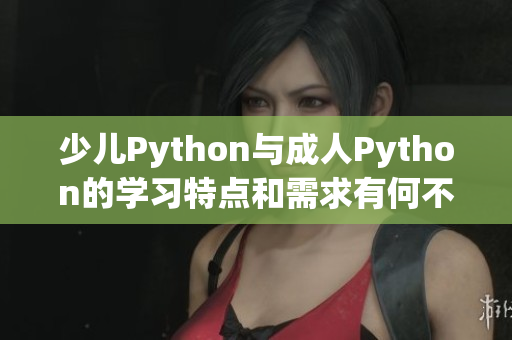 少兒Python與成人Python的學(xué)習(xí)特點和需求有何不同？