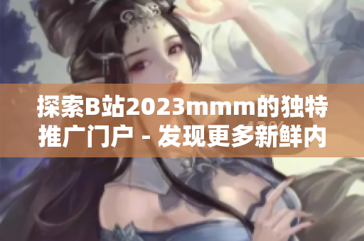 探索B站2023mmm的獨(dú)特推廣門(mén)戶 - 發(fā)現(xiàn)更多新鮮內(nèi)容！