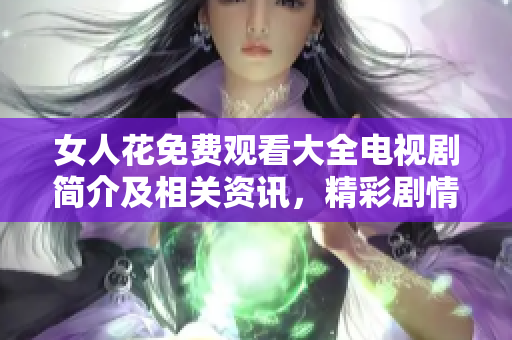 女人花免費觀看大全電視劇簡介及相關(guān)資訊，精彩劇情盡在這里