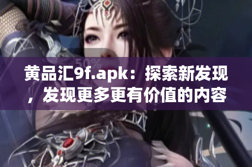 黃品匯9f.apk：探索新發(fā)現(xiàn)，發(fā)現(xiàn)更多更有價(jià)值的內(nèi)容