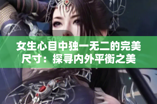 女生心目中獨一無二的完美尺寸：探尋內(nèi)外平衡之美