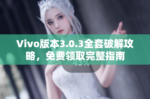 Vivo版本3.0.3全套破解攻略，免費(fèi)領(lǐng)取完整指南