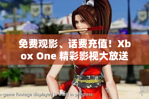 免費(fèi)觀影、話費(fèi)充值！Xbox One 精彩影視大放送