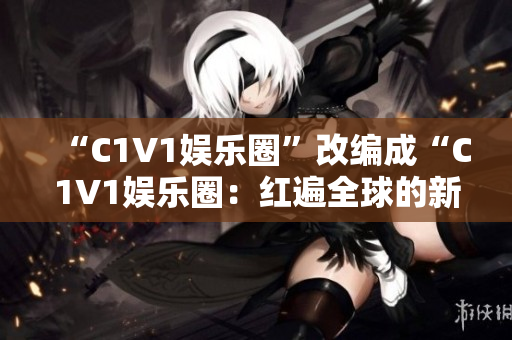 “C1V1娛樂圈”改編成“C1V1娛樂圈：紅遍全球的新寵兒”