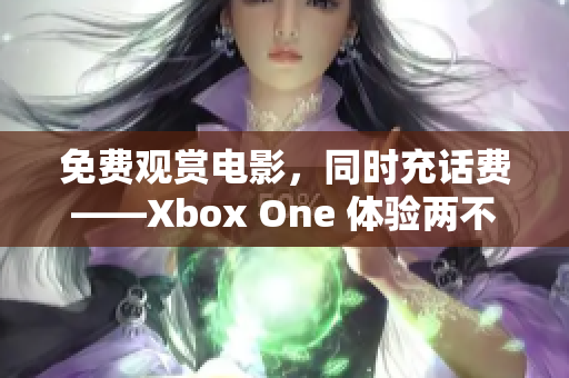 免費觀賞電影，同時充話費——Xbox One 體驗兩不誤