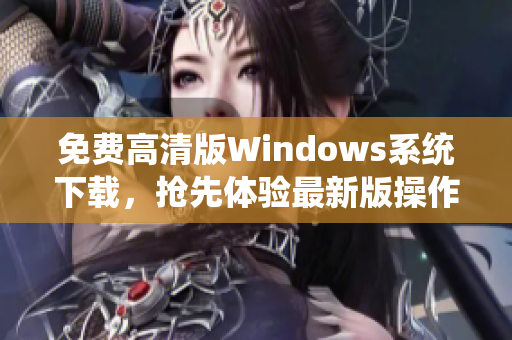 免費(fèi)高清版Windows系統(tǒng)下載，搶先體驗(yàn)最新版操作系統(tǒng)