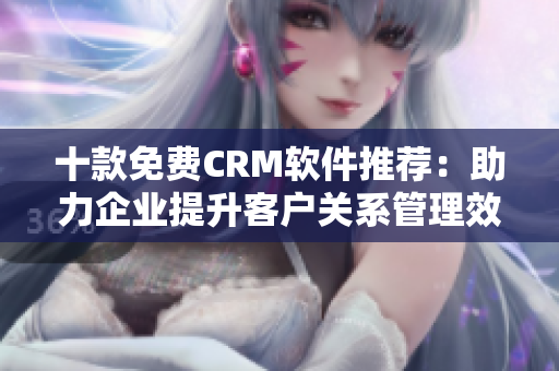 十款免費(fèi)CRM軟件推薦：助力企業(yè)提升客戶關(guān)系管理效率