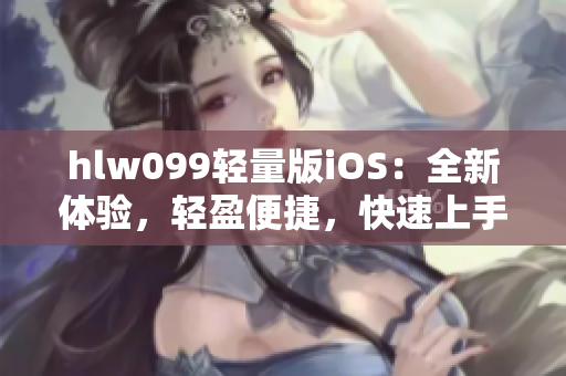 hlw099輕量版iOS：全新體驗(yàn)，輕盈便捷，快速上手