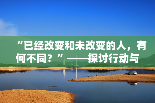 “已經(jīng)改變和未改變的人，有何不同？”——探討行動與不行動的區(qū)別