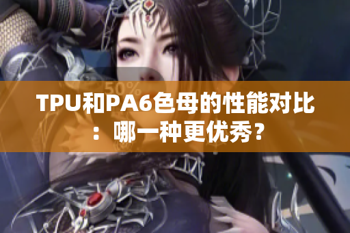 TPU和PA6色母的性能對比：哪一種更優(yōu)秀？