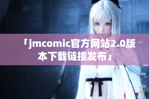 「jmcomic官方網(wǎng)站2.0版本下載鏈接發(fā)布」