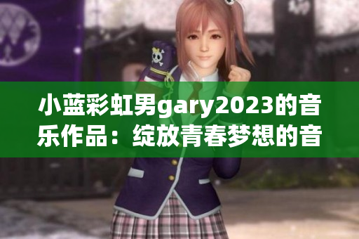 小藍(lán)彩虹男g(shù)ary2023的音樂作品：綻放青春夢(mèng)想的音符