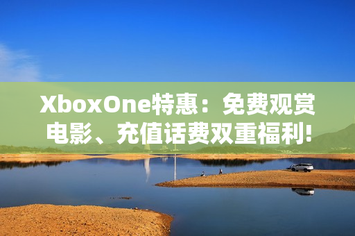 XboxOne特惠：免費觀賞電影、充值話費雙重福利!