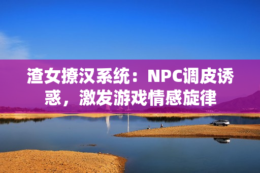 渣女撩漢系統(tǒng)：NPC調皮誘惑，激發(fā)游戲情感旋律