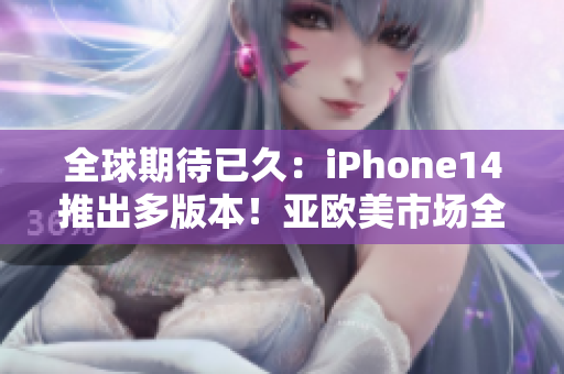 全球期待已久：iPhone14推出多版本！亞歐美市場全覆蓋