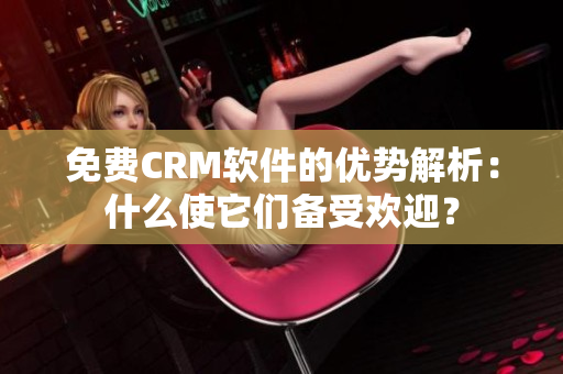 免費(fèi)CRM軟件的優(yōu)勢(shì)解析：什么使它們備受歡迎？