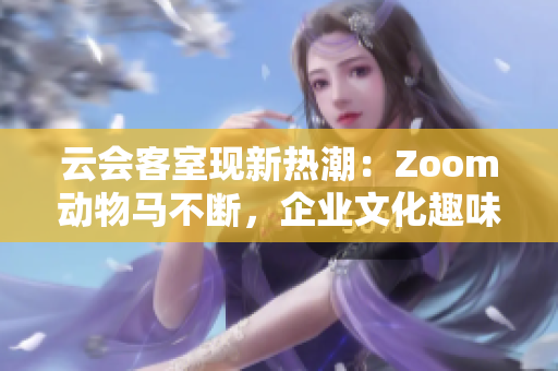 云會客室現(xiàn)新熱潮：Zoom動物馬不斷，企業(yè)文化趣味十足