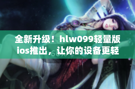 全新升級！hlw099輕量版ios推出，讓你的設備更輕松(1)