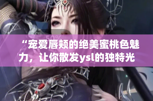 “寵愛唇頰的絕美蜜桃色魅力，讓你散發(fā)ysl的獨特光彩”