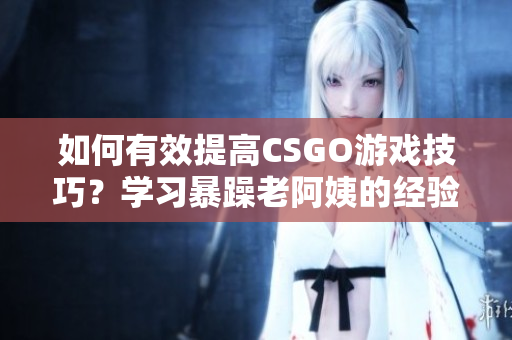 如何有效提高CSGO游戲技巧？學習暴躁老阿姨的經驗分享！