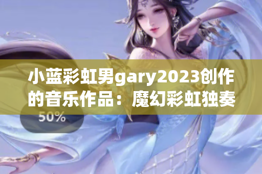 小藍(lán)彩虹男g(shù)ary2023創(chuàng)作的音樂作品：魔幻彩虹獨(dú)奏催人淚下