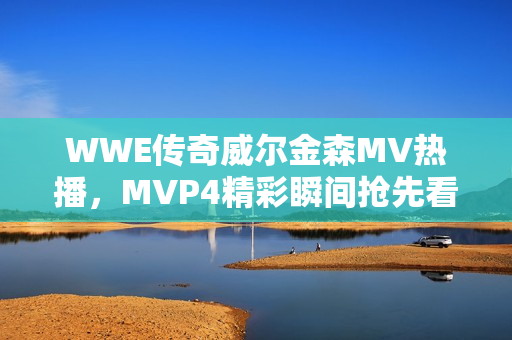 WWE傳奇威爾金森MV熱播，MVP4精彩瞬間搶先看