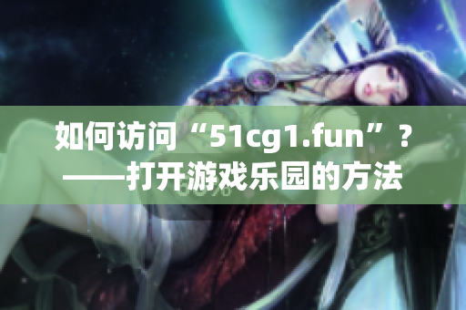 如何訪問“51cg1.fun”？——打開游戲樂園的方法