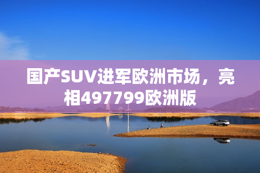 國產(chǎn)SUV進軍歐洲市場，亮相497799歐洲版