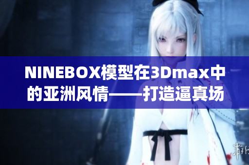 NINEBOX模型在3Dmax中的亞洲風(fēng)情——打造逼真場(chǎng)景(1)