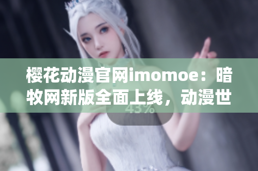 櫻花動(dòng)漫官網(wǎng)imomoe：暗牧網(wǎng)新版全面上線，動(dòng)漫世界再度開(kāi)啟(1)