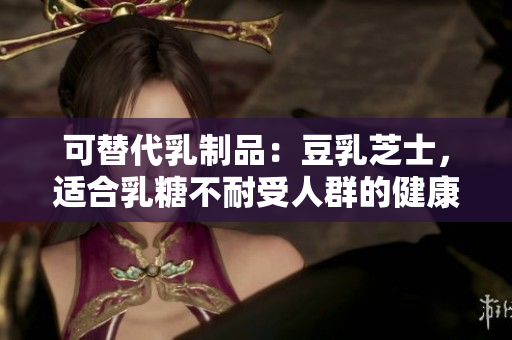 可替代乳制品：豆乳芝士，適合乳糖不耐受人群的健康選擇