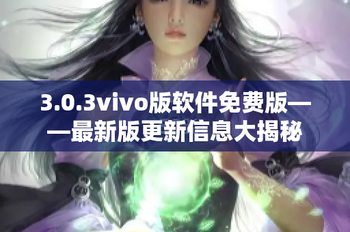 3.0.3vivo版軟件免費(fèi)版——最新版更新信息大揭秘