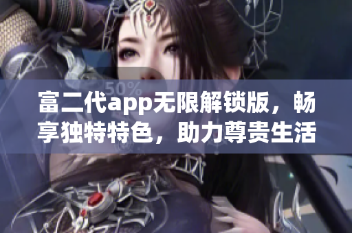 富二代app無限解鎖版，暢享獨(dú)特特色，助力尊貴生活方式