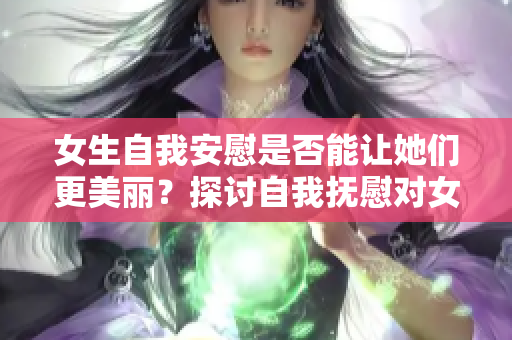 女生自我安慰是否能讓她們更美麗？探討自我撫慰對(duì)女性美貌的影響