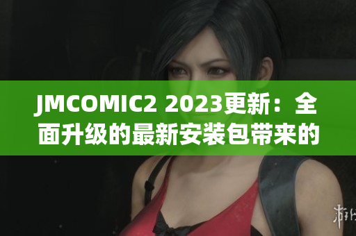 JMCOMIC2 2023更新：全面升級的最新安裝包帶來的亮點(diǎn)