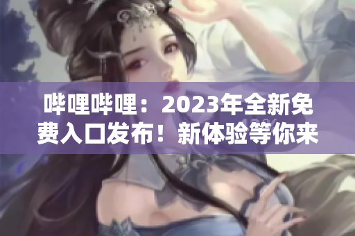 嗶哩嗶哩：2023年全新免費(fèi)入口發(fā)布！新體驗(yàn)等你來探索