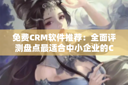 免費(fèi)CRM軟件推薦：全面評測盤點(diǎn)最適合中小企業(yè)的CRM工具