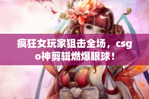 瘋狂女玩家狙擊全場(chǎng)，csgo神剪輯燃爆眼球！