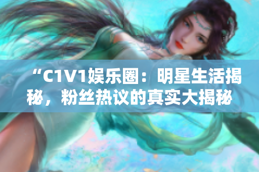 “C1V1娛樂圈：明星生活揭秘，粉絲熱議的真實大揭秘”