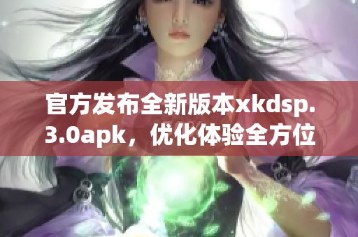 官方發(fā)布全新版本xkdsp.3.0apk，優(yōu)化體驗全方位升級(1)