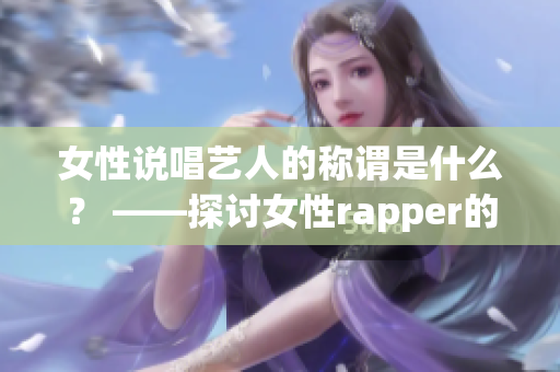 女性說(shuō)唱藝人的稱謂是什么？ ——探討女性rapper的特殊身份(1)