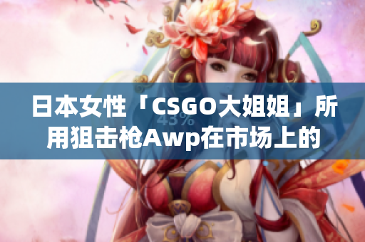 日本女性「CSGO大姐姐」所用狙擊槍Awp在市場(chǎng)上的價(jià)格為多少？